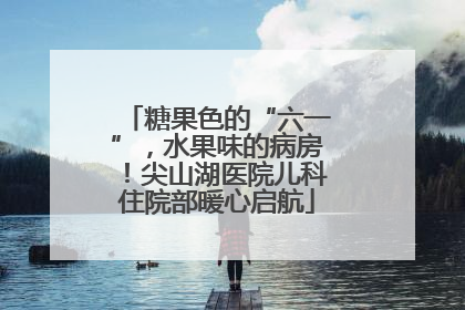 糖果色的“六一”，水果味的病房！尖山湖医院儿科住院部暖心启航