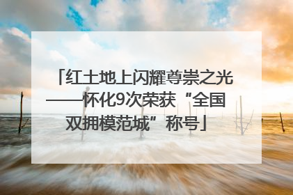 红土地上闪耀尊崇之光——怀化9次荣获“全国双拥模范城”称号
