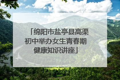 绵阳市盐亭县高渠初中举办女生青春期健康知识讲座