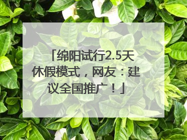 绵阳试行2.5天休假模式，网友：建议全国推广！