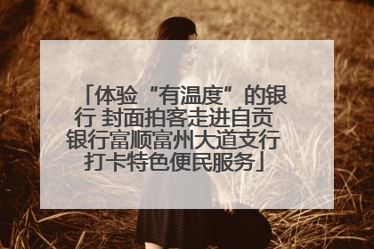 体验“有温度”的银行 封面拍客走进自贡银行富顺富州大道支行打卡特色便民服务