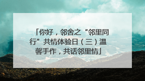 你好，邻舍之“邻里同行”共情体验日（三）温馨手作，共话邻里情