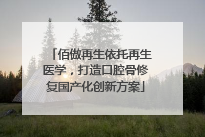佰傲再生依托再生医学，打造口腔骨修复国产化创新方案