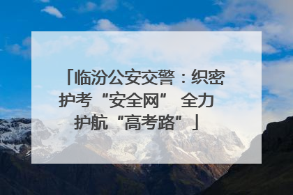 临汾公安交警：织密护考“安全网” 全力护航“高考路”
