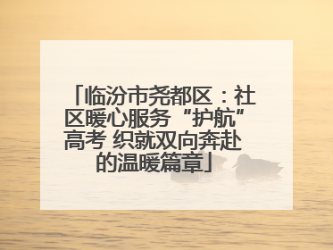 临汾市尧都区：社区暖心服务“护航”高考 织就双向奔赴的温暖篇章