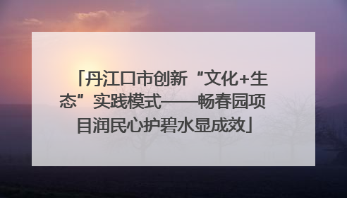 丹江口市创新“文化+生态”实践模式——畅春园项目润民心护碧水显成效