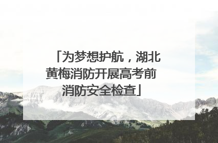 为梦想护航，湖北黄梅消防开展高考前消防安全检查