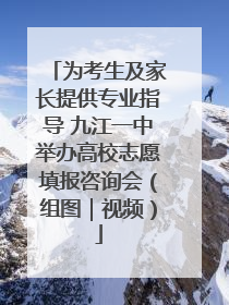为考生及家长提供专业指导 九江一中举办高校志愿填报咨询会（组图｜视频）