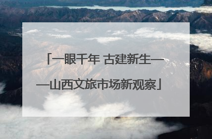 一眼千年 古建新生——山西文旅市场新观察
