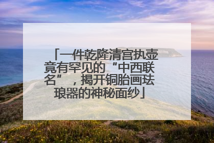 一件乾隆清宫执壶竟有罕见的“中西联名”，揭开铜胎画珐琅器的神秘面纱