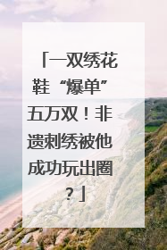 一双绣花鞋“爆单”五万双！非遗刺绣被他成功玩出圈？