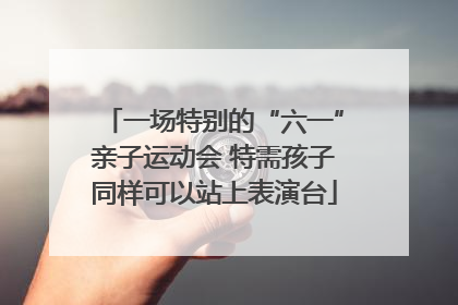 一场特别的“六一”亲子运动会 特需孩子同样可以站上表演台