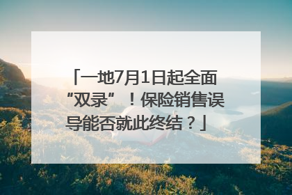 一地7月1日起全面“双录”！保险销售误导能否就此终结？