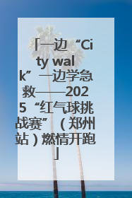 一边“City walk”一边学急救——2025“红气球挑战赛”（郑州站）燃情开跑