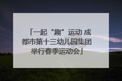 一起“趣”运动 成都市第十三幼儿园集团举行春季运动会