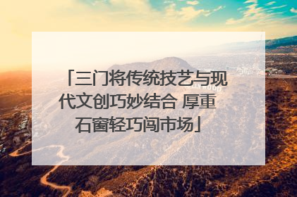 三门将传统技艺与现代文创巧妙结合 厚重石窗轻巧闯市场