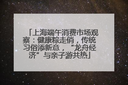 上海端午消费市场观察：健康粽走俏，传统习俗添新意，“龙舟经济”与亲子游共热