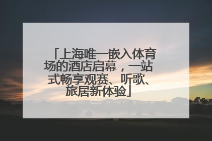 上海唯一嵌入体育场的酒店启幕，一站式畅享观赛、听歌、旅居新体验