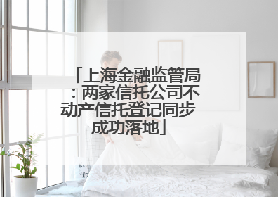 上海金融监管局：两家信托公司不动产信托登记同步成功落地