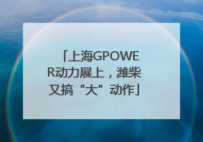 上海GPOWER动力展上，潍柴又搞“大”动作