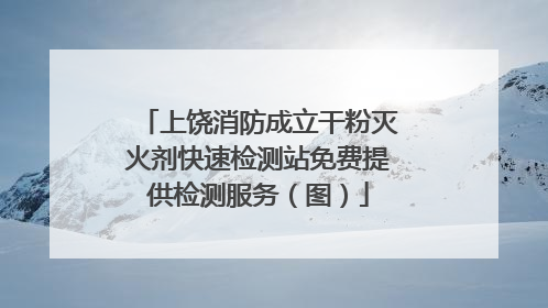 上饶消防成立干粉灭火剂快速检测站免费提供检测服务（图）