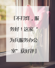 不打烊，服务好！这家“为兵服务办公室”获好评
