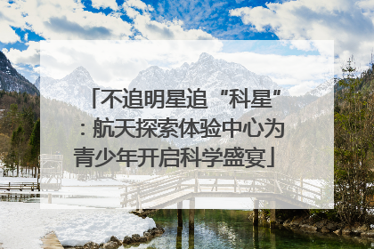 不追明星追“科星”：航天探索体验中心为青少年开启科学盛宴
