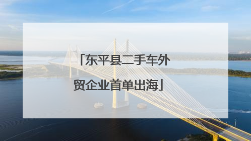 东平县二手车外贸企业首单出海