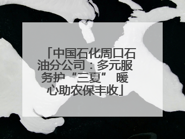 中国石化周口石油分公司：多元服务护“三夏” 暖心助农保丰收
