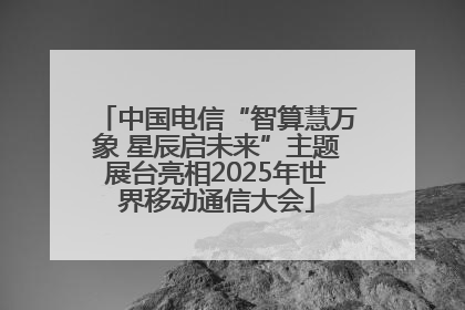 中国电信“智算慧万象 星辰启未来”主题展台亮相2025年世界移动通信大会