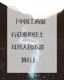 中国工商银行获准担任土耳其人民币清算行