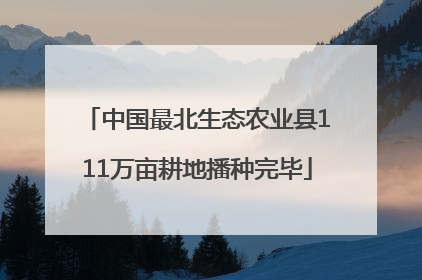 中国最北生态农业县111万亩耕地播种完毕