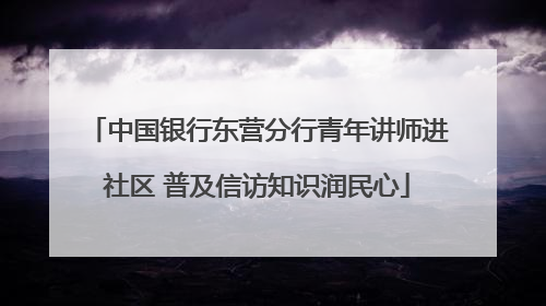 中国银行东营分行青年讲师进社区 普及信访知识润民心