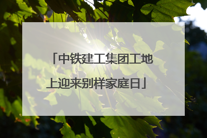 中铁建工集团工地上迎来别样家庭日