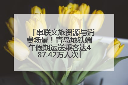 串联文旅资源与消费场景！青岛地铁端午假期运送乘客达487.42万人次