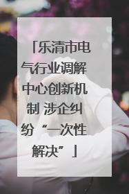 乐清市电气行业调解中心创新机制 涉企纠纷“一次性解决”