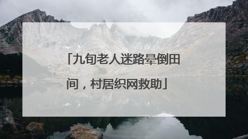 九旬老人迷路晕倒田间，村居织网救助