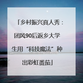 乡村振兴真人秀：团风90后返乡大学生用“科技魔法”种出彩虹番茄