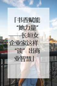书香赋能“她力量”——长垣女企业家这样“读”出商业智慧