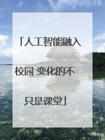 人工智能融入校园 变化的不只是课堂