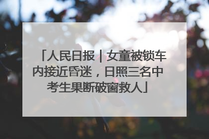 人民日报｜女童被锁车内接近昏迷，日照三名中考生果断破窗救人