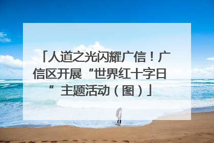 人道之光闪耀广信！广信区开展“世界红十字日”主题活动（图）