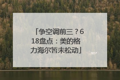 争空调前三？618盘点：美的格力海尔暂未松动