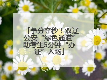 争分夺秒！双辽公安“绿色通道”助考生5分钟“办证”入场