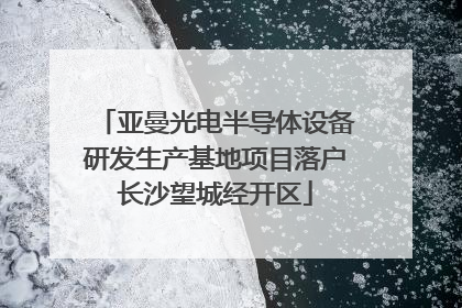亚曼光电半导体设备研发生产基地项目落户长沙望城经开区
