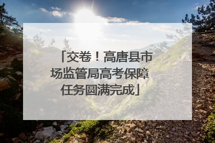 交卷！高唐县市场监管局高考保障任务圆满完成
