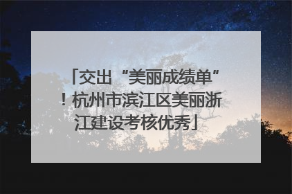 交出“美丽成绩单”！杭州市滨江区美丽浙江建设考核优秀