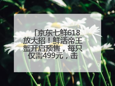 京东七鲜618放大招！鲜活帝王蟹开启预售，每只仅需499元，击穿行业低价