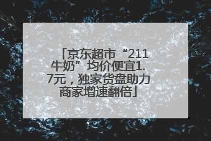 京东超市“211牛奶”均价便宜1.7元，独家货盘助力商家增速翻倍