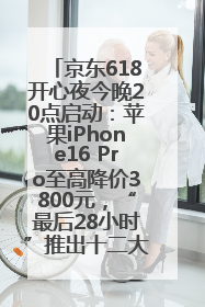 京东618开心夜今晚20点启动：苹果iPhone16 Pro至高降价3800元，“最后28小时”推出十二大补贴